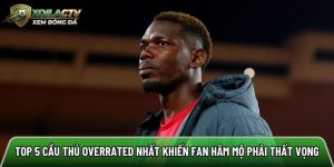 Top 5 cầu thủ overrated nhất khiến fan hâm mộ phải thất vọng